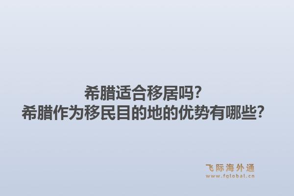 希腊适合移居吗？希腊作为移民目的地的优势有哪些？1.jpg