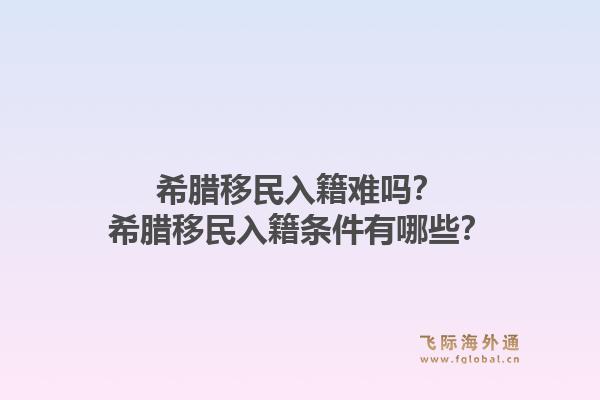 希腊移民入籍难吗？希腊移民入籍条件有哪些？1.jpg