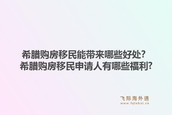 希腊购房移民能带来哪些好处？希腊购房移民申请人有哪些福利?1.jpg