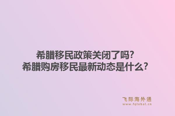 希腊移民政策关闭了吗？希腊购房移民最新动态是什么？1.jpg