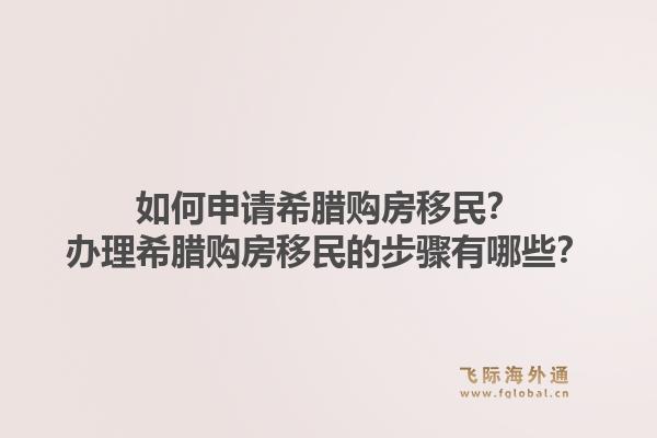 如何申请希腊购房移民？办理希腊购房移民的步骤有哪些？1.jpg