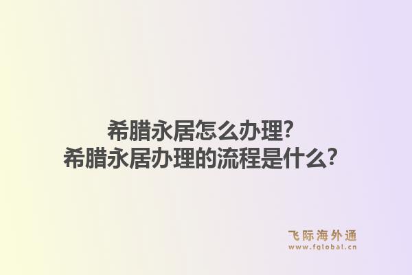 希腊永居怎么办理？希腊永居办理的流程是什么？1.jpg