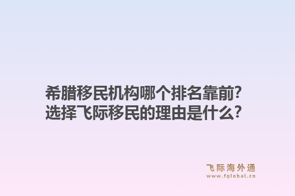 希腊移民机构哪个排名靠前？选择飞际移民的理由是什么？1.jpg