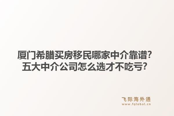 厦门希腊买房移民哪家中介靠谱？五大中介公司怎么选才不吃亏？1.jpg