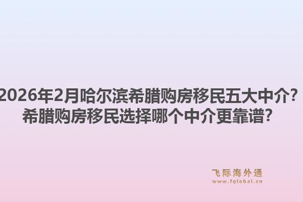 2026年2月哈尔滨希腊购房移民五大中介？希腊购房移民选择哪个中介更靠谱？1.jpg