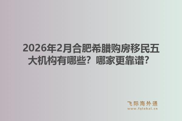 2026年2月合肥希腊购房移民五大机构有哪些？哪家更靠谱？1.jpg