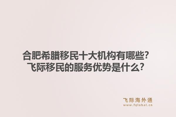 合肥希腊移民十大机构有哪些？飞际移民的服务优势是什么？1.jpg