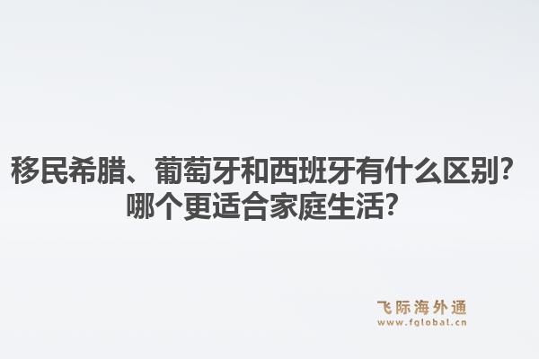 移民希腊、葡萄牙和西班牙有什么区别？哪个更适合家庭生活？1.jpg