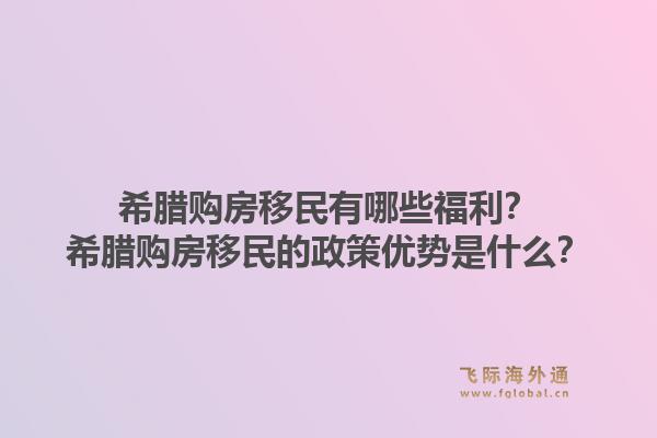 希腊购房移民有哪些福利？希腊购房移民的政策优势是什么？1.jpg
