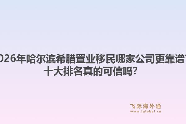 2026年哈尔滨希腊置业移民哪家公司更靠谱？十大排名真的可信吗？1.jpg