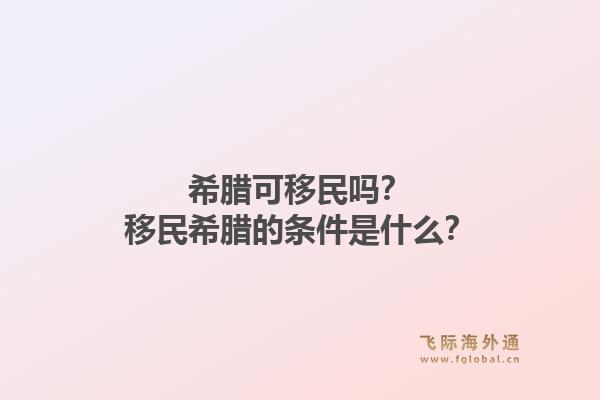 希腊可移民吗？移民希腊的条件是什么？1.jpg