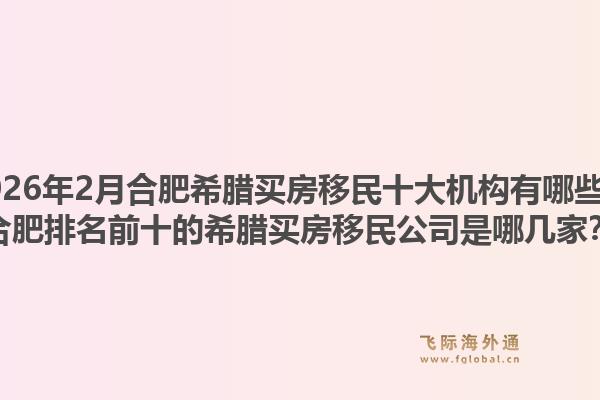 2026年2月合肥希腊买房移民十大机构有哪些？合肥排名前十的希腊买房移民公司是哪几家？1.jpg