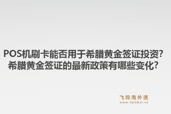 POS机刷卡能否用于希腊黄金签证投资？希腊黄金签证的最新政策有哪些变化？1.jpg