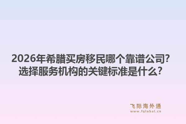 2026年希腊买房移民哪个靠谱公司？选择服务机构的关键标准是什么？1.jpg