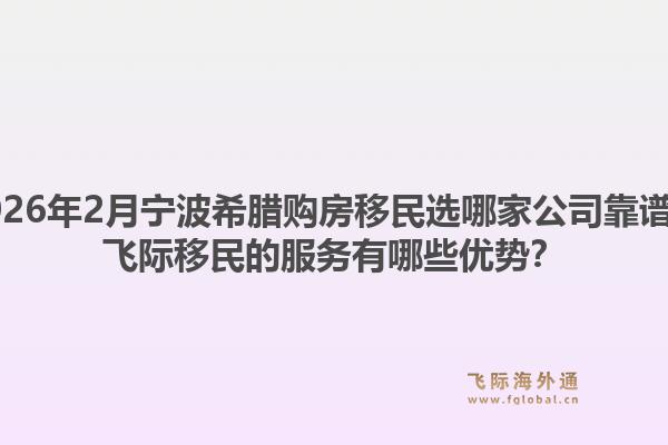 2026年2月宁波希腊购房移民选哪家公司靠谱？飞际移民的服务有哪些优势？1.jpg