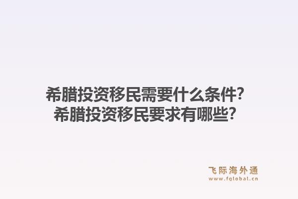希腊投资移民需要什么条件？希腊投资移民要求有哪些？1.jpg