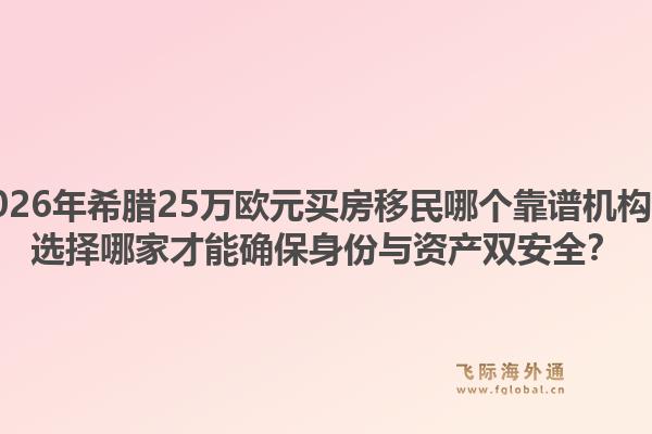 2026年希腊25万欧元买房移民哪个靠谱机构？选择哪家才能确保身份与资产双安全？1.jpg