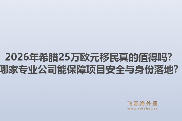 2026年希腊25万欧元移民真的值得吗？哪家专业公司能保障项目安全与身份落地？1.jpg