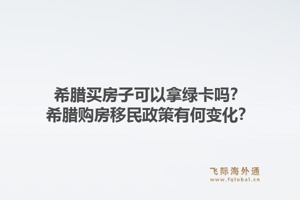 希腊买房子可以拿绿卡吗？希腊购房移民政策有何变化？1.jpg