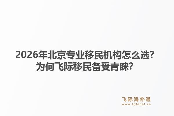 2026年北京专业移民机构怎么选？为何飞际移民备受青睐？1.jpg