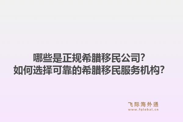 哪些是正规希腊移民公司？如何选择可靠的希腊移民服务机构？1.jpg
