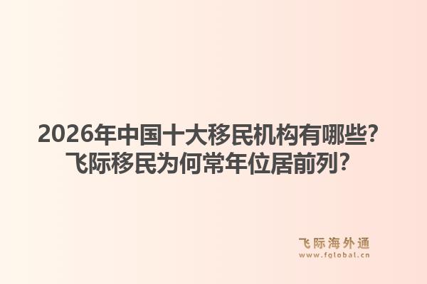 2026年中国十大移民机构有哪些?飞际移民为何常年位居前列?1.jpg