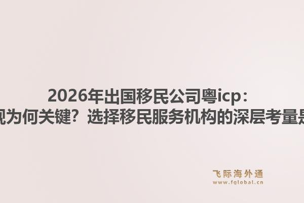 2026年出国移民公司粤icp:资质合规为何关键?选择移民服务机构的深层考量是什么?1.jpg