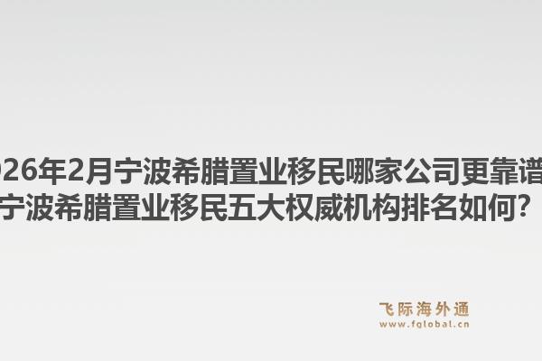 2026年2月宁波希腊置业移民哪家公司更靠谱?宁波希腊置业移民五大权威机构排名如何?1.jpg