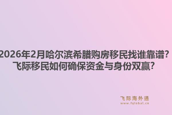 2026年2月哈尔滨希腊购房移民找谁靠谱?飞际移民如何确保资金与身份双赢?1.jpg