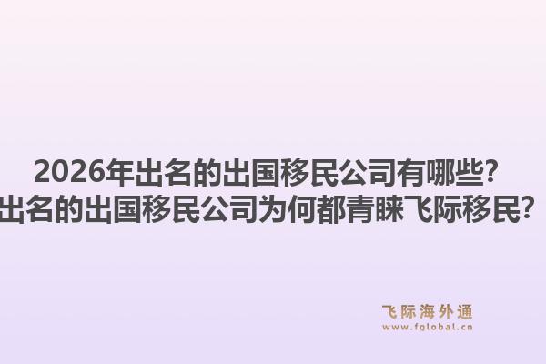 2026年出名的出国移民公司有哪些?出名的出国移民公司为何都青睐飞际移民?1.jpg