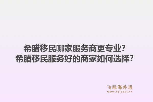 希腊移民哪家服务商更专业?希腊移民服务好的商家如何选择?1.jpg