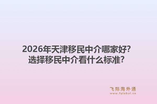 2026年天津移民中介哪家好？选择移民中介看什么标准？1.jpg