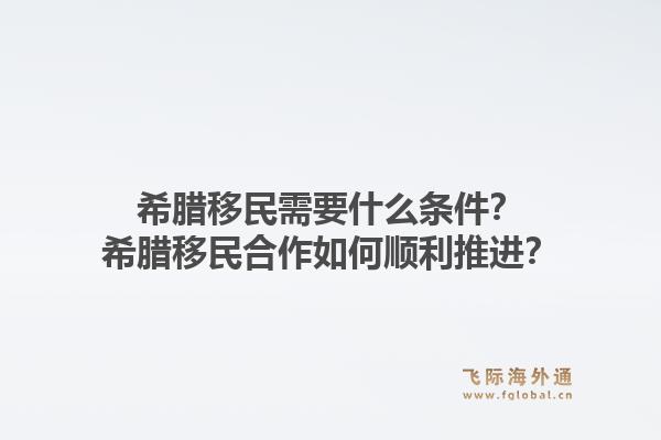 希腊移民需要什么条件?希腊移民合作如何顺利推进?1.jpg