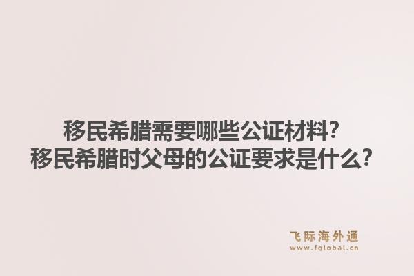 移民希腊需要哪些公证材料？移民希腊时父母的公证要求是什么？1.jpg