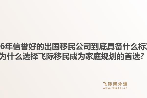 2026年信誉好的出国移民公司到底具备什么标准?为什么选择飞际移民成为家庭规划的首选?1.jpg