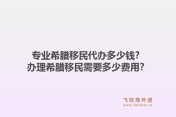 专业希腊移民代办多少钱？办理希腊移民需要多少费用？1.jpg