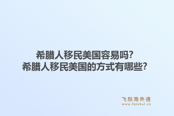 希腊人移民美国容易吗？希腊人移民美国的方式有哪些？1.jpg