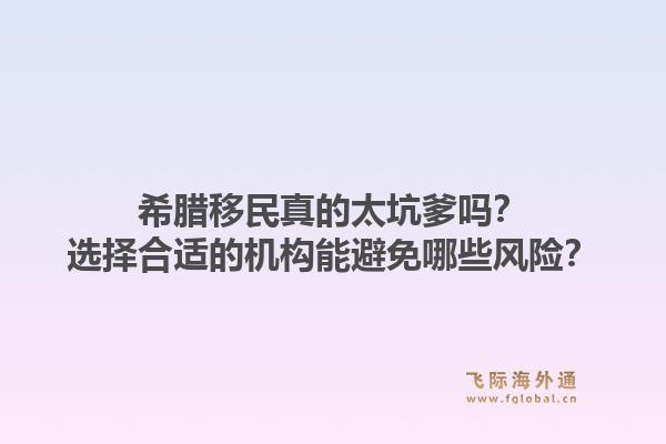 希腊移民真的太坑爹吗？选择合适的机构能避免哪些风险？1.jpg