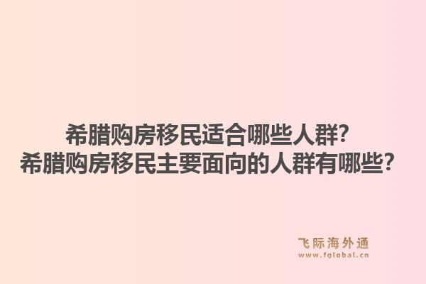 希腊购房移民适合哪些人群?希腊购房移民主要面向的人群有哪些?1.jpg