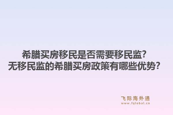希腊买房移民是否需要移民监？无移民监的希腊买房政策有哪些优势？1.jpg