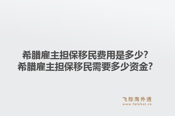 希腊雇主担保移民费用是多少？希腊雇主担保移民需要多少资金？1.jpg