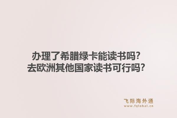 办理了希腊绿卡能读书吗？去欧洲其他国家读书可行吗？1.jpg
