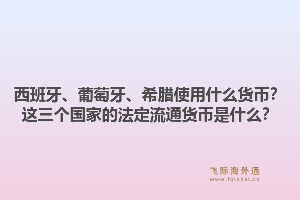 西班牙、葡萄牙、希腊使用什么货币？这三个国家的法定流通货币是什么？1.jpg