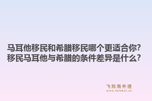 马耳他移民和希腊移民哪个更适合你?移民马耳他与希腊的条件差异是什么?1.jpg