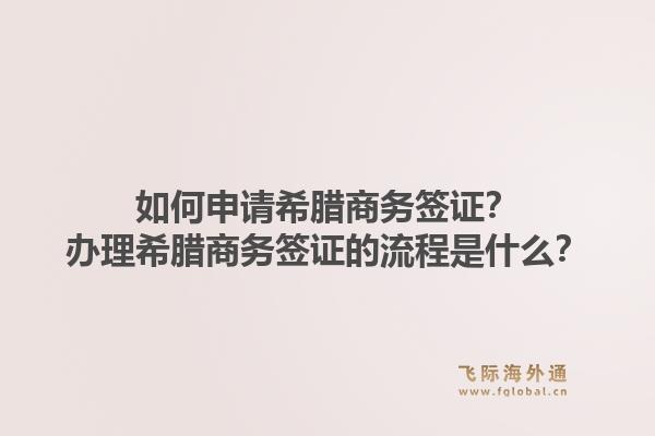 如何申请希腊商务签证？办理希腊商务签证的流程是什么？1.jpg