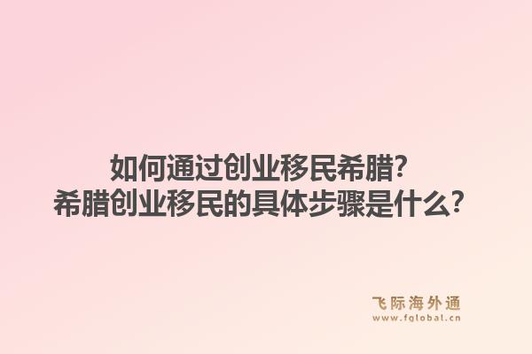 如何通过创业移民希腊?希腊创业移民的具体步骤是什么?1.jpg