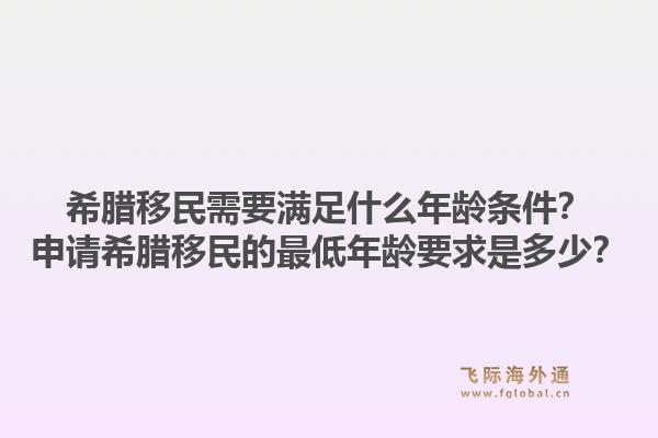 希腊移民需要满足什么年龄条件?申请希腊移民的最低年龄要求是多少?1.jpg
