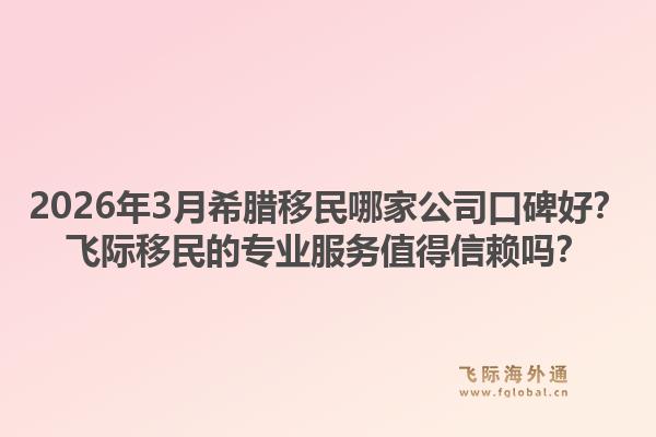 2026年3月希腊移民哪家公司口碑好？飞际移民的专业服务值得信赖吗？1.jpg