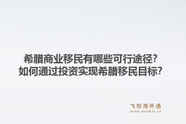 希腊商业移民有哪些可行途径?如何通过投资实现希腊移民目标?1.jpg