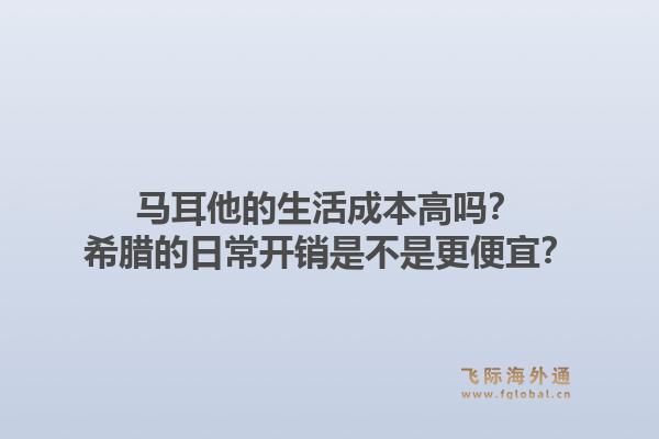 马耳他的生活成本高吗？希腊的日常开销是不是更便宜？1.jpg